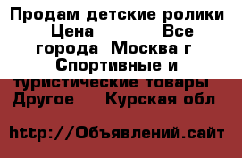 Продам детские ролики › Цена ­ 1 200 - Все города, Москва г. Спортивные и туристические товары » Другое   . Курская обл.